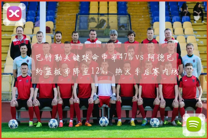 巴特勒关键球命中率47% vs 阿德巴约篮板率降至12%，热火季后赛内线隐忧