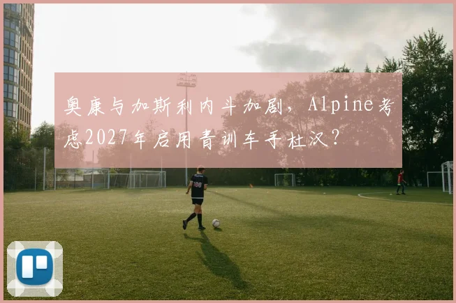 奥康与加斯利内斗加剧，Alpine考虑2027年启用青训车手杜汉？