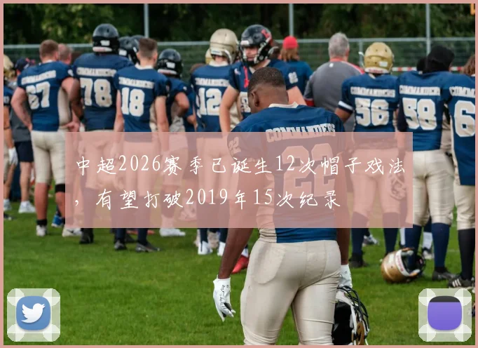 中超2026赛季已诞生12次帽子戏法，有望打破2019年15次纪录
