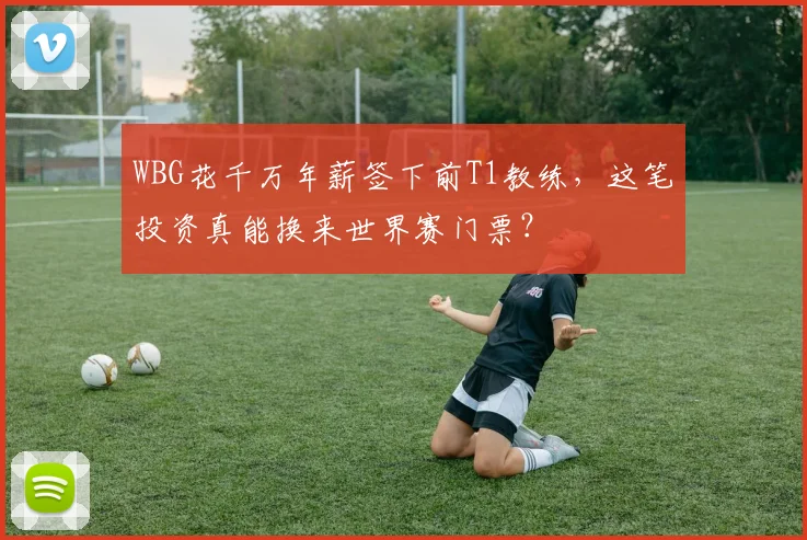 WBG花千万年薪签下前T1教练，这笔投资真能换来世界赛门票？