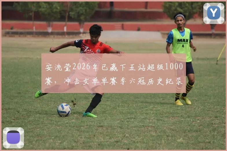 安洗莹2026年已赢下五站超级1000赛，冲击女单单赛季六冠历史纪录