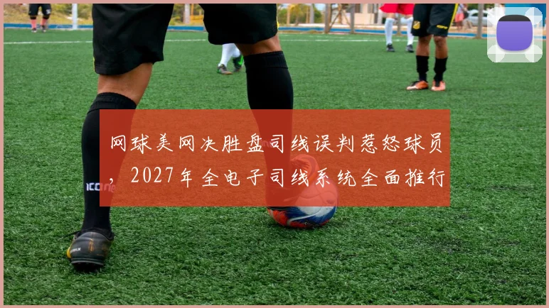 网球美网决胜盘司线误判惹怒球员，2027年全电子司线系统全面推行在即？