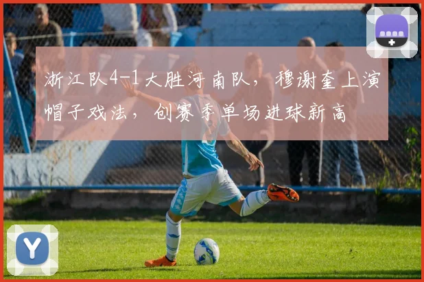 浙江队4-1大胜河南队，穆谢奎上演帽子戏法，创赛季单场进球新高