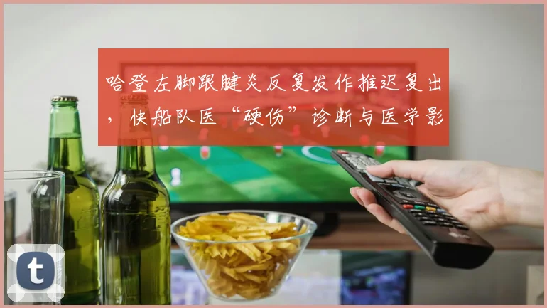 哈登左脚跟腱炎反复发作推迟复出，快船队医“硬伤”诊断与医学影像报告矛盾引爆舆论