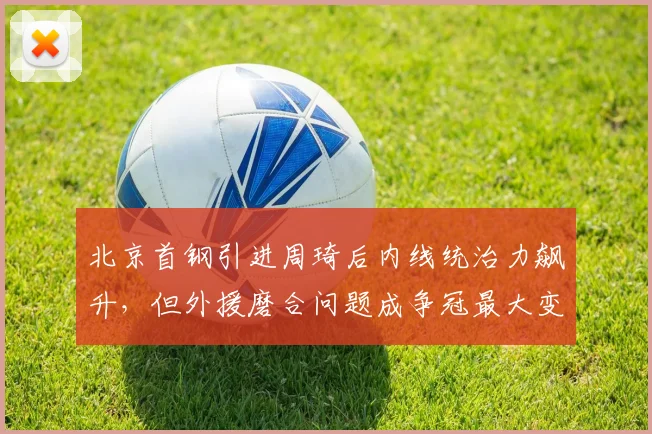 北京首钢引进周琦后内线统治力飙升，但外援磨合问题成争冠最大变数
