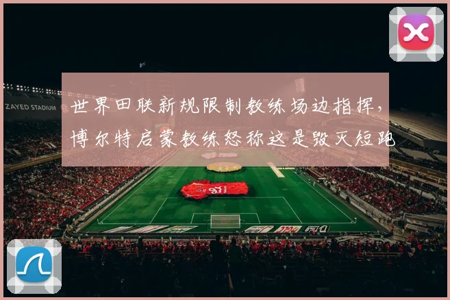 世界田联新规限制教练场边指挥，博尔特启蒙教练怒称这是毁灭短跑