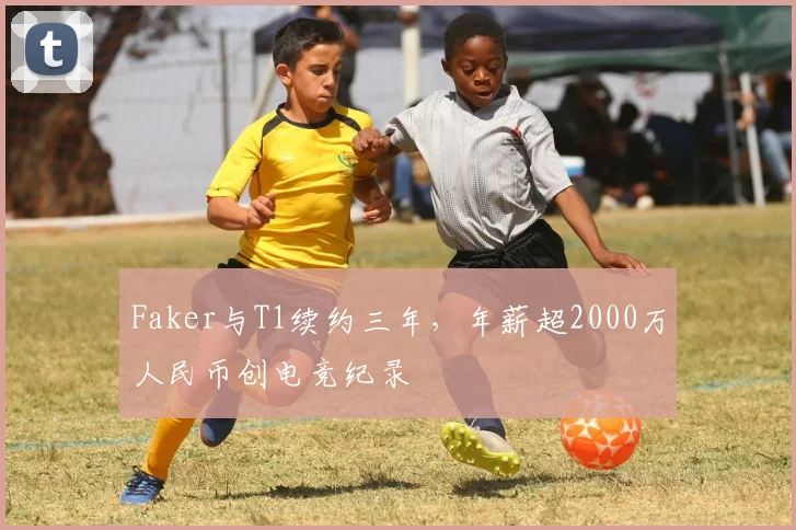 Faker与T1续约三年，年薪超2000万人民币创电竞纪录