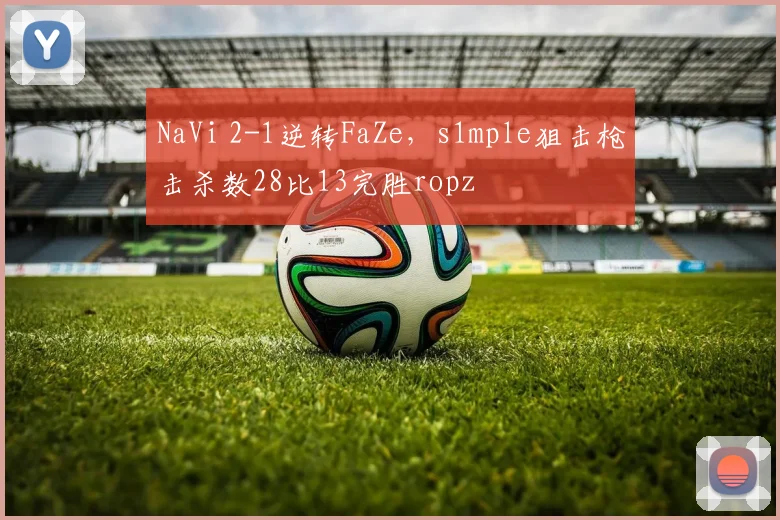 NaVi 2-1逆转FaZe，s1mple狙击枪击杀数28比13完胜ropz
