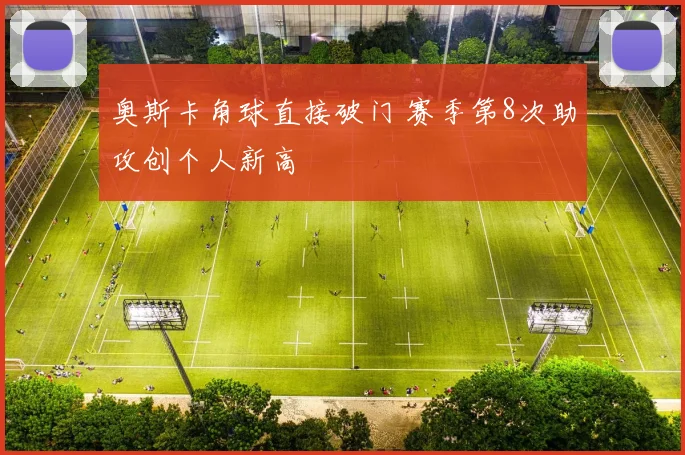 奥斯卡角球直接破门 赛季第8次助攻创个人新高