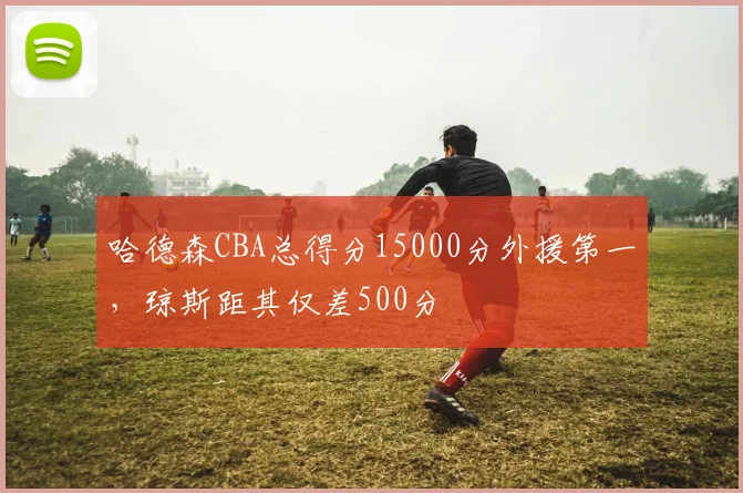 哈德森CBA总得分15000分外援第一，琼斯距其仅差500分