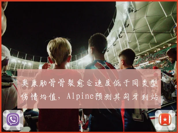奥康肋骨骨裂愈合速度低于同类型伤情均值，Alpine预测其匈牙利站复出可能性仅五成